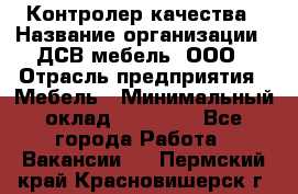 Контролер качества › Название организации ­ ДСВ мебель, ООО › Отрасль предприятия ­ Мебель › Минимальный оклад ­ 16 500 - Все города Работа » Вакансии   . Пермский край,Красновишерск г.